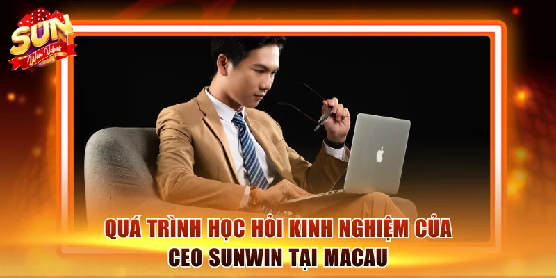 CEO Sunwin Nguyễn Thanh Sơn - Kiến Tạo Đế Chế Macau Tỷ Đô 2 Quá trình học hỏi kinh nghiệm của CEO Sunwin tại Macau